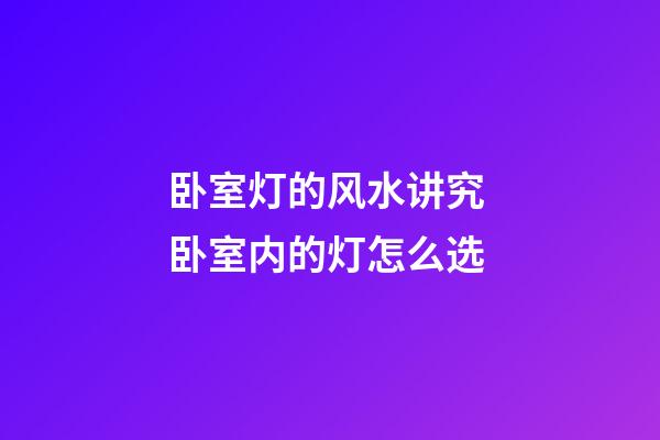 卧室灯的风水讲究 卧室内的灯怎么选